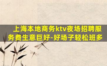 上海本地商务ktv夜场招聘服务费生意巨好-好场子轻松班多